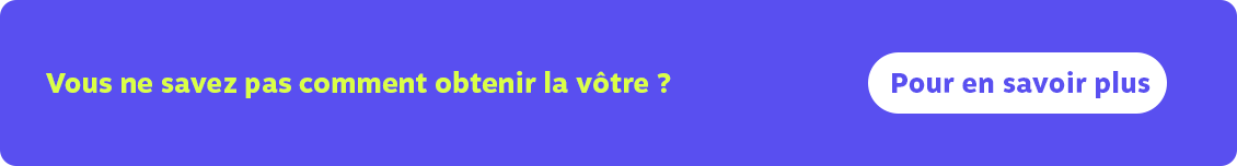 Vous ne savez pas commen obtenir la votre? Pour en savoir plus